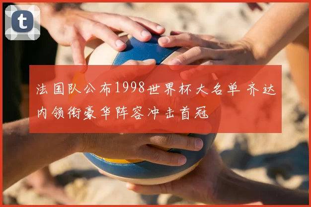 法国队公布1998世界杯大名单 齐达内领衔豪华阵容冲击首冠