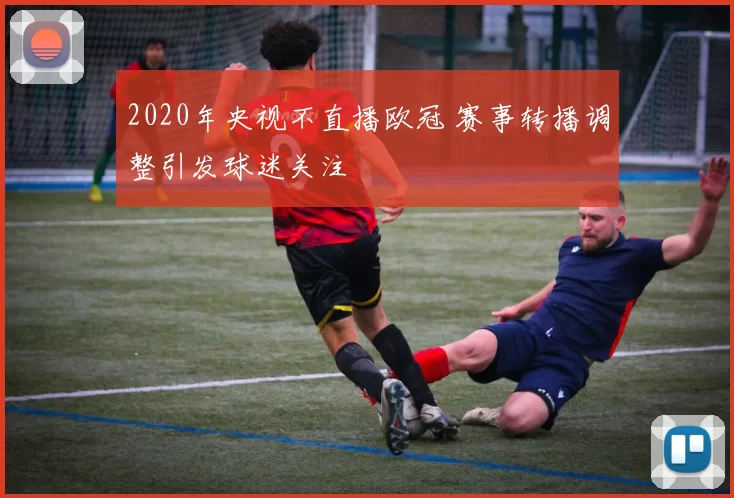 2020年央视不直播欧冠 赛事转播调整引发球迷关注