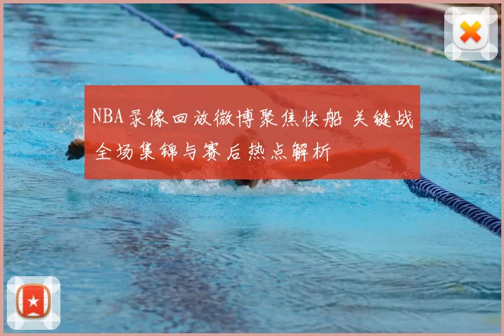 NBA录像回放微博聚焦快船 关键战全场集锦与赛后热点解析
