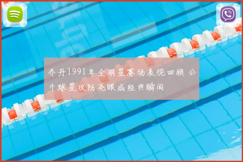 乔丹1991年全明星赛场表现回顾 公牛球星攻防亮眼成经典瞬间