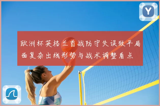 欧洲杯英格兰首战防守失误致平局面复杂出线形势与战术调整看点