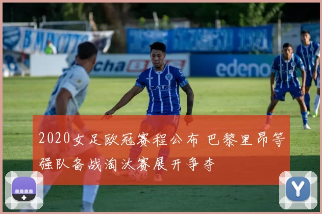 2020女足欧冠赛程公布 巴黎里昂等强队备战淘汰赛展开争夺