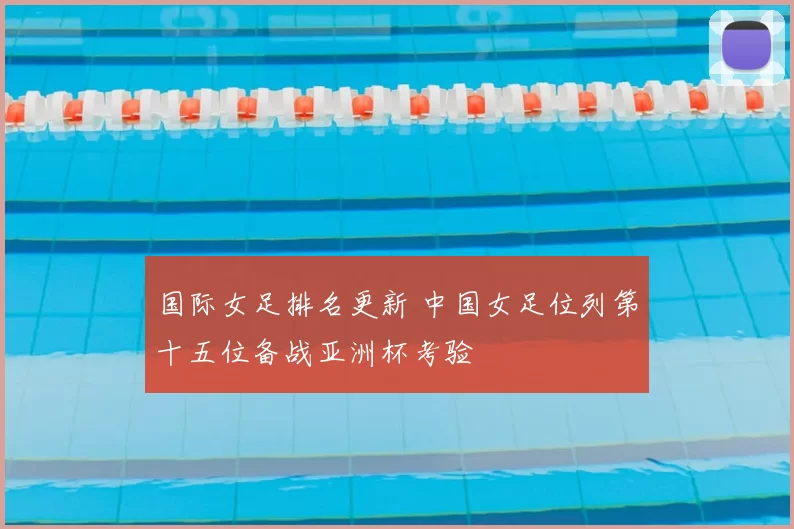 国际女足排名更新 中国女足位列第十五位备战亚洲杯考验