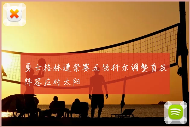 勇士格林遭禁赛五场科尔调整首发阵容应对太阳