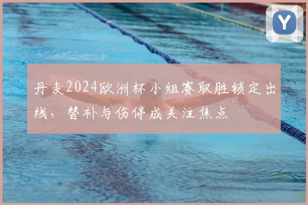 丹麦2024欧洲杯小组赛取胜锁定出线，替补与伤停成关注焦点