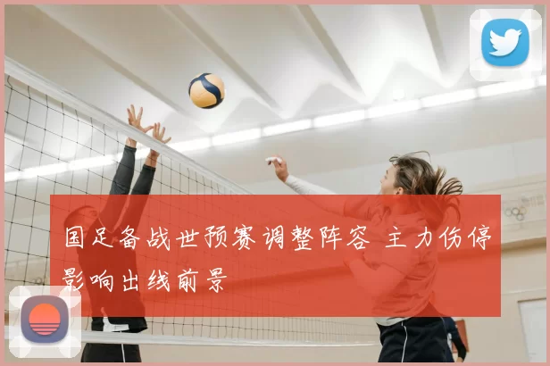 国足备战世预赛调整阵容 主力伤停影响出线前景