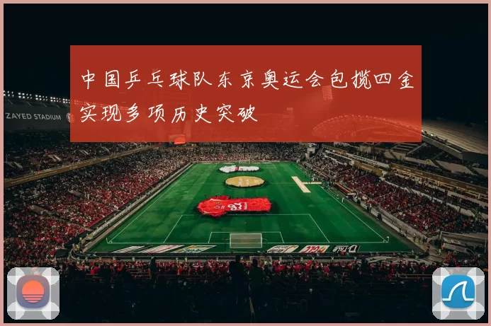 中国乒乓球队东京奥运会包揽四金实现多项历史突破