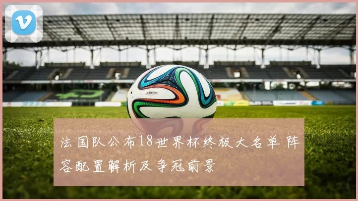 法国队公布18世界杯终极大名单 阵容配置解析及争冠前景