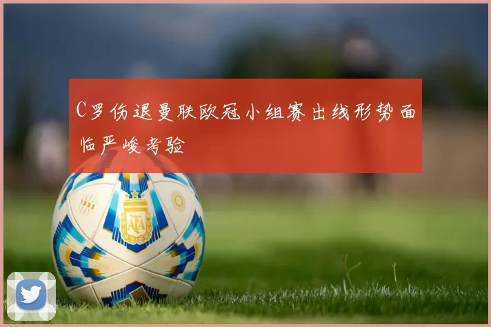 C罗伤退曼联欧冠小组赛出线形势面临严峻考验