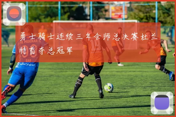 勇士骑士连续三年会师总决赛杜兰特首夺总冠军