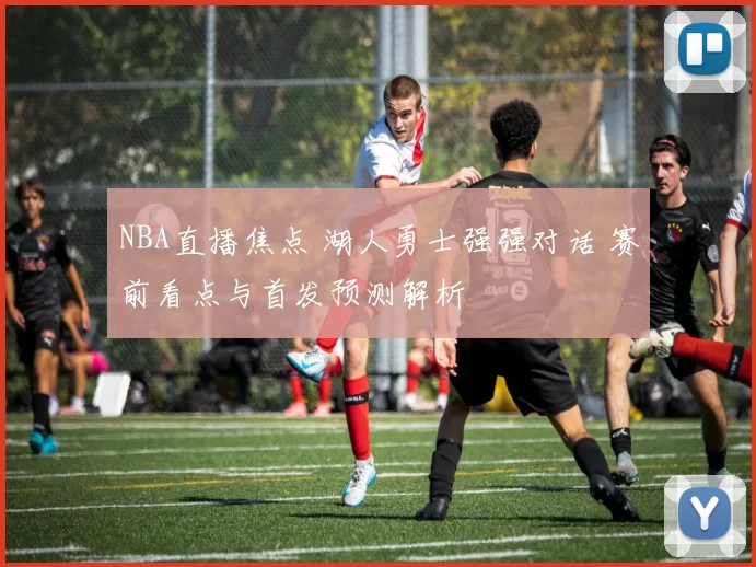 NBA直播焦点 湖人勇士强强对话 赛前看点与首发预测解析