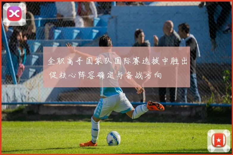 全职高手国家队国际赛选拔中胜出 促核心阵容确定与备战方向