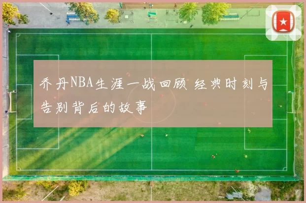 乔丹NBA生涯一战回顾 经典时刻与告别背后的故事