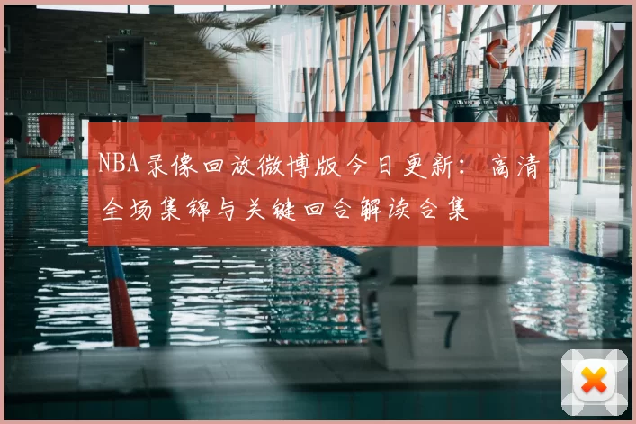 NBA录像回放微博版今日更新：高清全场集锦与关键回合解读合集