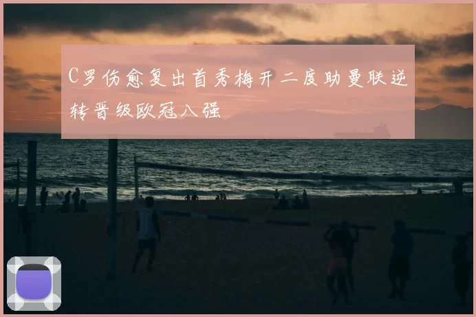 C罗伤愈复出首秀梅开二度助曼联逆转晋级欧冠八强