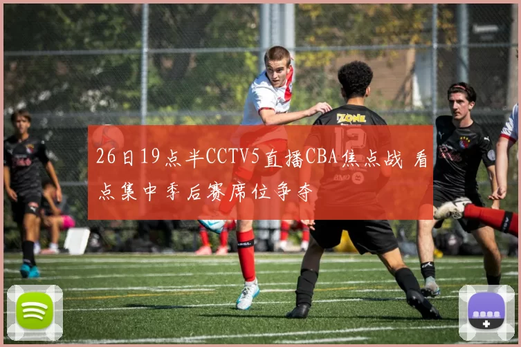 26日19点半CCTV5直播CBA焦点战 看点集中季后赛席位争夺