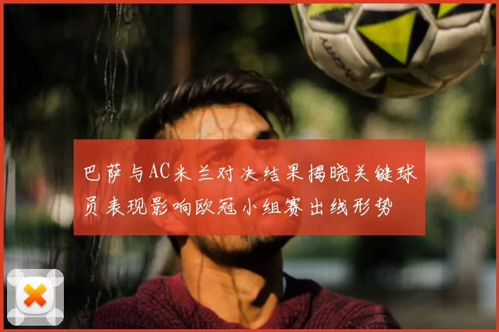 巴萨与AC米兰对决结果揭晓关键球员表现影响欧冠小组赛出线形势
