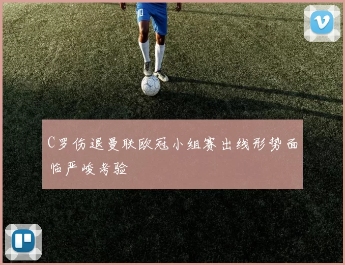 C罗伤退曼联欧冠小组赛出线形势面临严峻考验