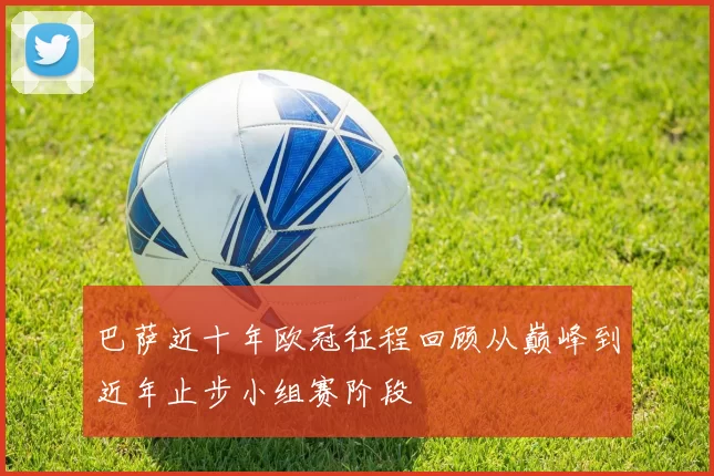 巴萨近十年欧冠征程回顾从巅峰到近年止步小组赛阶段