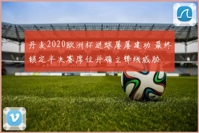 丹麦2020欧洲杯进球屡屡建功 最终锁定半决赛席位并确立锋线威胁