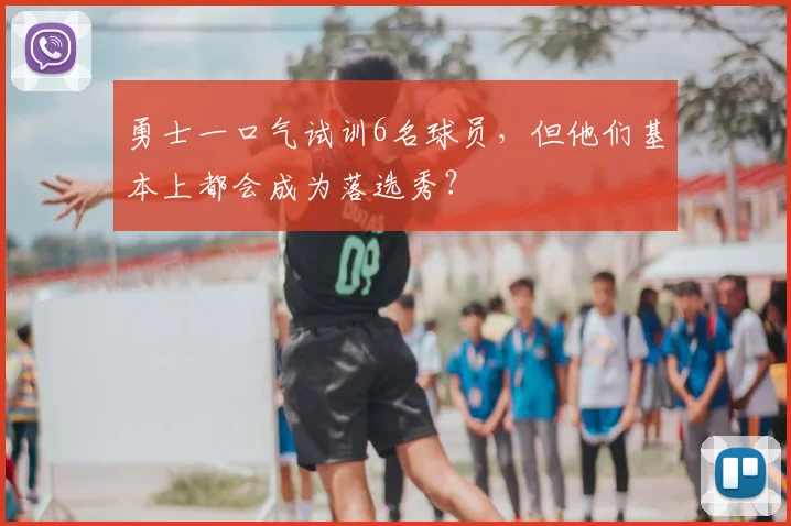 勇士一口气试训6名球员,但他们基本上都会成为落选秀?