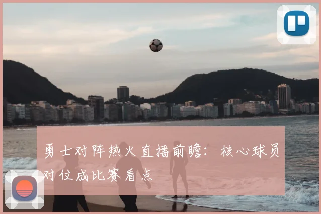 勇士对阵热火直播前瞻：核心球员对位成比赛看点