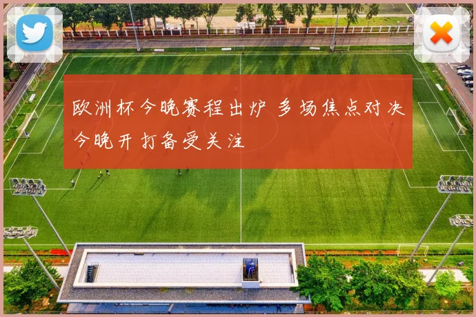 欧洲杯今晚赛程出炉 多场焦点对决今晚开打备受关注