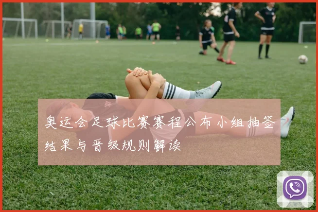 奥运会足球比赛赛程公布小组抽签结果与晋级规则解读