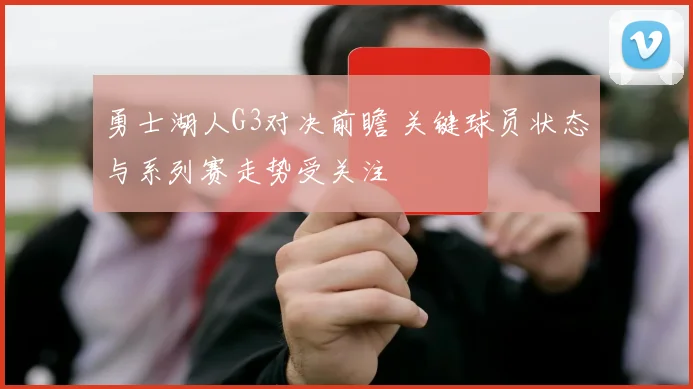 勇士湖人G3对决前瞻 关键球员状态与系列赛走势受关注