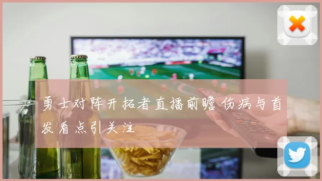 勇士对阵开拓者直播前瞻 伤病与首发看点引关注