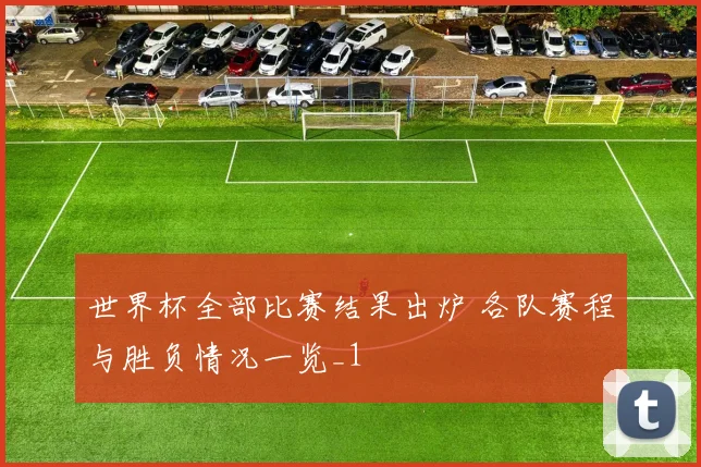 世界杯全部比赛结果出炉 各队赛程与胜负情况一览_1