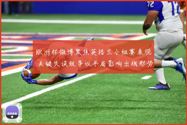 欧洲杯微博聚焦英格兰小组赛表现 关键失误致争议平局影响出线形势