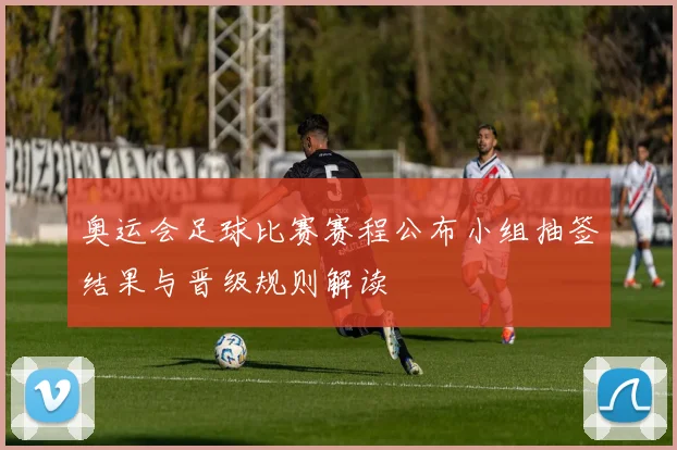 奥运会足球比赛赛程公布小组抽签结果与晋级规则解读