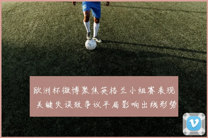 欧洲杯微博聚焦英格兰小组赛表现 关键失误致争议平局影响出线形势