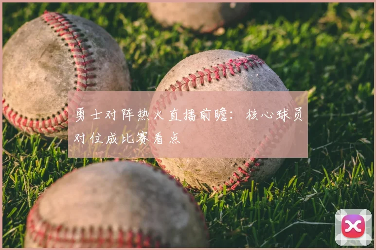 勇士对阵热火直播前瞻：核心球员对位成比赛看点