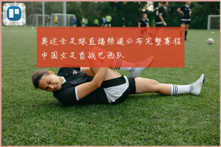 奥运会足球直播频道公布完整赛程中国女足首战巴西队