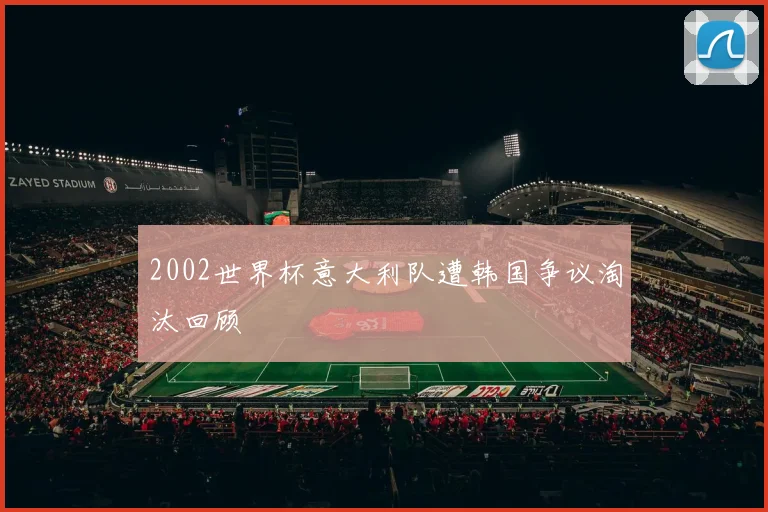 2002世界杯意大利队遭韩国争议淘汰回顾